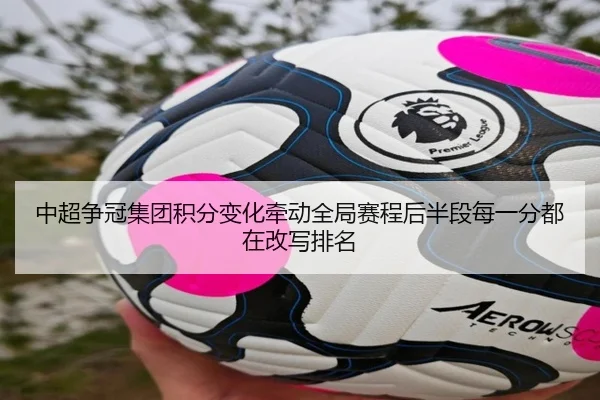 中超争冠集团积分变化牵动全局赛程后半段每一分都在改写排名